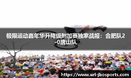 极限运动嘉年华升降级附加赛独家战报：合肥队2-0唐山队