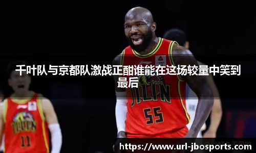 千叶队与京都队激战正酣谁能在这场较量中笑到最后
